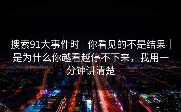 搜索91大事件时 - 你看见的不是结果｜是为什么你越看越停不下来，我用一分钟讲清楚
