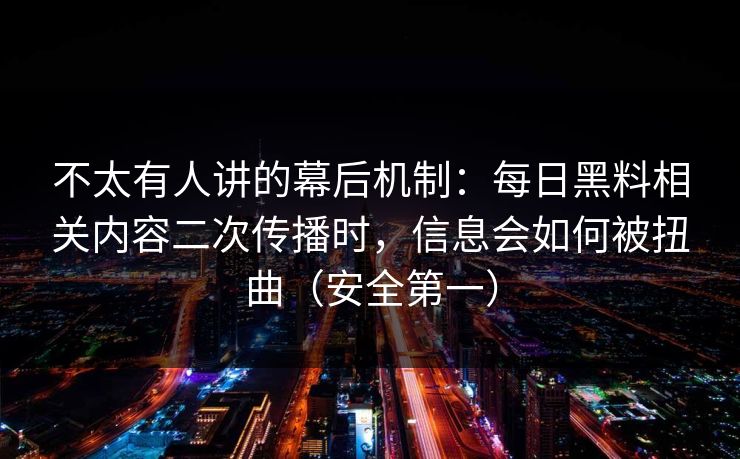 不太有人讲的幕后机制：每日黑料相关内容二次传播时，信息会如何被扭曲（安全第一）