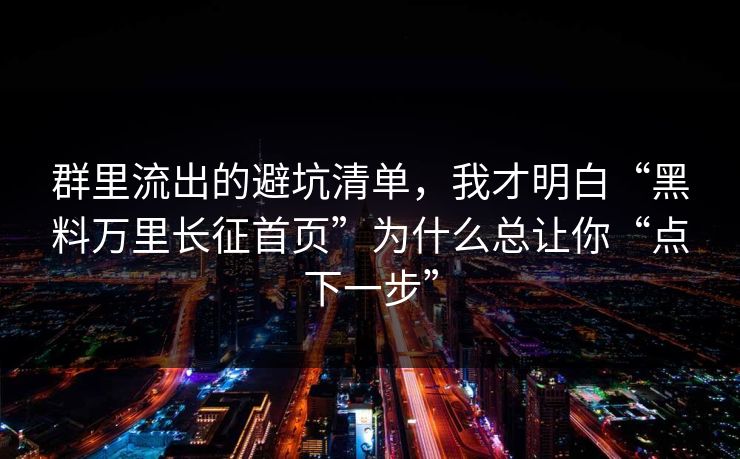 群里流出的避坑清单，我才明白“黑料万里长征首页”为什么总让你“点下一步”