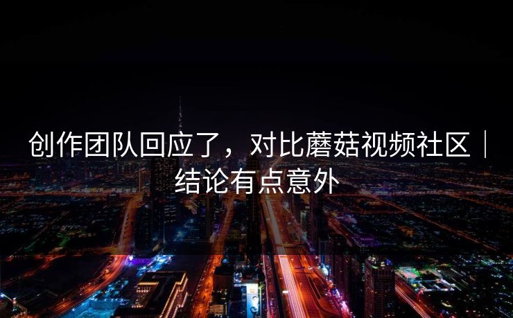 创作团队回应了，对比蘑菇视频社区｜结论有点意外