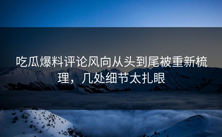 吃瓜爆料评论风向从头到尾被重新梳理，几处细节太扎眼