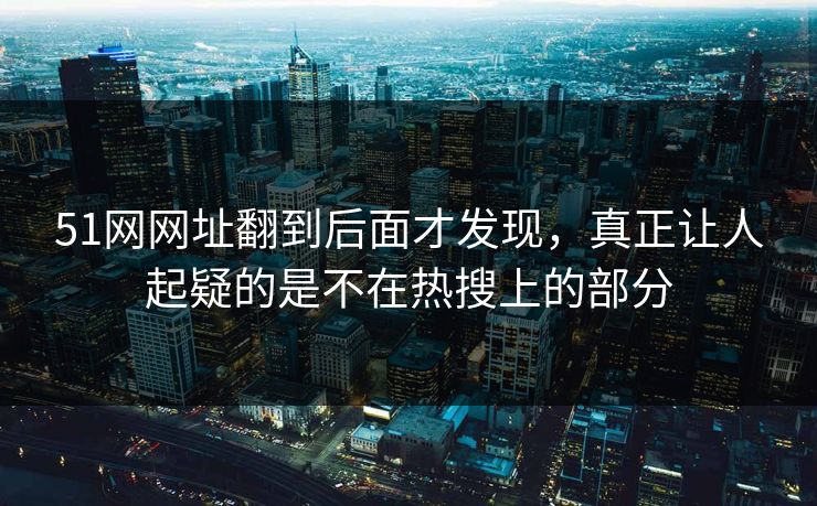51网网址翻到后面才发现，真正让人起疑的是不在热搜上的部分